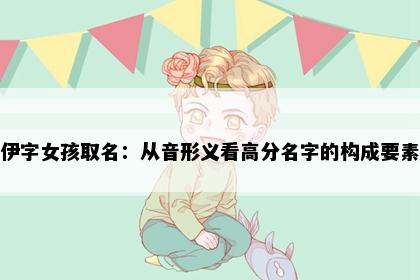 伊字女孩取名：从音形义看高分名字的构成要素