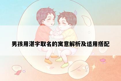 男孩用湛字取名的寓意解析及适用搭配