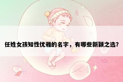任姓女孩知性优雅的名字，有哪些新颖之选？