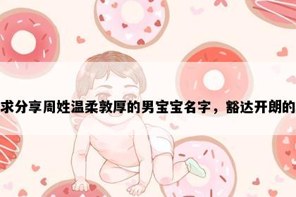 求分享周姓温柔敦厚的男宝宝名字，豁达开朗的