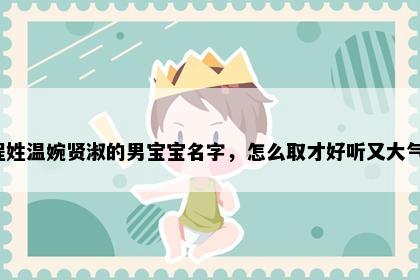 程姓温婉贤淑的男宝宝名字，怎么取才好听又大气？