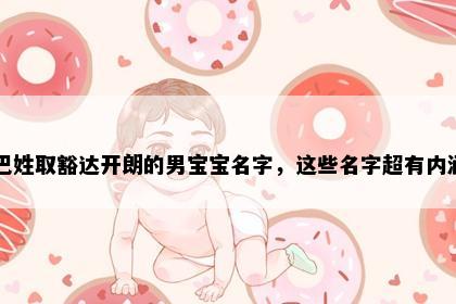 巴姓取豁达开朗的男宝宝名字，这些名字超有内涵