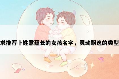求推荐卜姓意蕴长的女孩名字，灵动飘逸的类型
