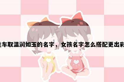 姓车取温润如玉的名字，女孩名字怎么搭配更出彩？