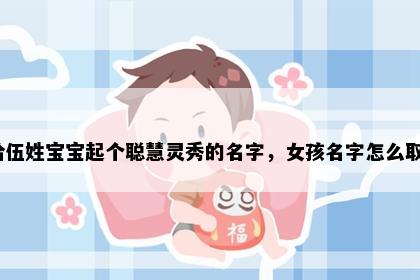 想给伍姓宝宝起个聪慧灵秀的名字，女孩名字怎么取好？