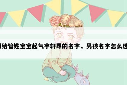 想给管姓宝宝起气宇轩昂的名字，男孩名字怎么选？