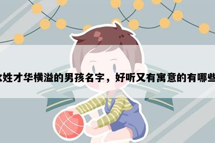 水姓才华横溢的男孩名字，好听又有寓意的有哪些？