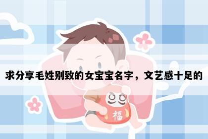 求分享毛姓别致的女宝宝名字，文艺感十足的