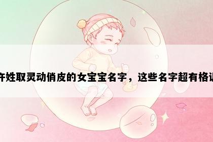 许姓取灵动俏皮的女宝宝名字，这些名字超有格调