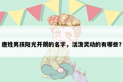 唐姓男孩阳光开朗的名字，活泼灵动的有哪些？