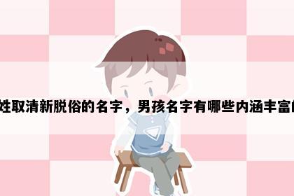 葛姓取清新脱俗的名字，男孩名字有哪些内涵丰富的？