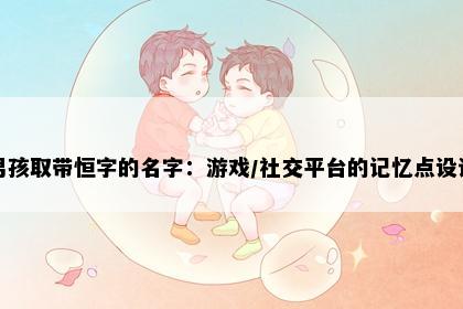 男孩取带恒字的名字：游戏/社交平台的记忆点设计