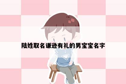 陆姓取名谦逊有礼的男宝宝名字