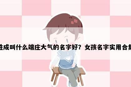 姓成叫什么端庄大气的名字好？女孩名字实用合集