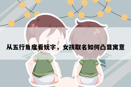 从五行角度看妩字，女孩取名如何凸显寓意