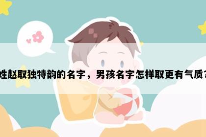 姓赵取独特韵的名字，男孩名字怎样取更有气质？