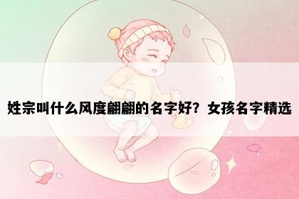 姓宗叫什么风度翩翩的名字好？女孩名字精选