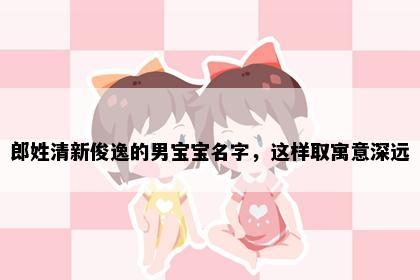 郎姓清新俊逸的男宝宝名字，这样取寓意深远