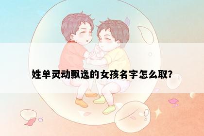 姓单灵动飘逸的女孩名字怎么取？