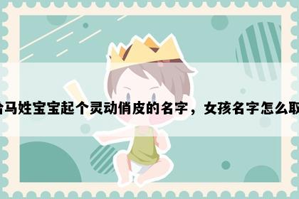想给马姓宝宝起个灵动俏皮的名字，女孩名字怎么取好？