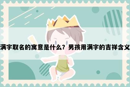 满字取名的寓意是什么？男孩用满字的吉祥含义