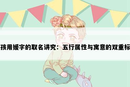 女孩用媛字的取名讲究：五行属性与寓意的双重标准