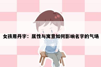 女孩用丹字：属性与寓意如何影响名字的气场