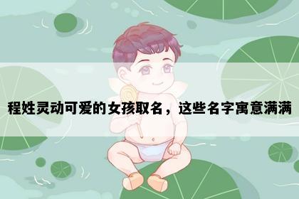 程姓灵动可爱的女孩取名，这些名字寓意满满