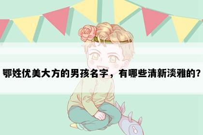 鄂姓优美大方的男孩名字，有哪些清新淡雅的？