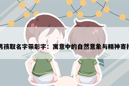 男孩取名字带彰字：寓意中的自然意象与精神寄托