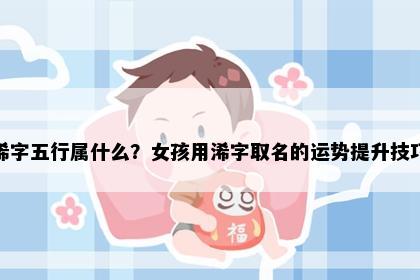 浠字五行属什么？女孩用浠字取名的运势提升技巧