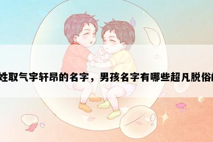 巴姓取气宇轩昂的名字，男孩名字有哪些超凡脱俗的？