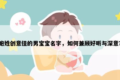 鲍姓创意佳的男宝宝名字，如何兼顾好听与深意？