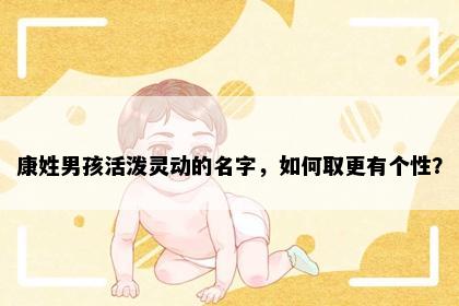 康姓男孩活泼灵动的名字，如何取更有个性？