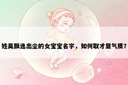 姓吴飘逸出尘的女宝宝名字，如何取才显气质？