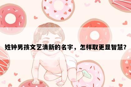 姓钟男孩文艺清新的名字，怎样取更显智慧？