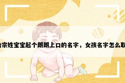 想给宗姓宝宝起个朗朗上口的名字，女孩名字怎么取好？