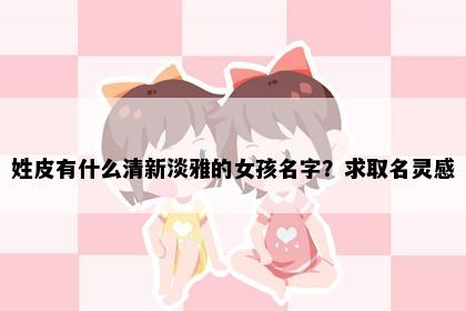 姓皮有什么清新淡雅的女孩名字？求取名灵感