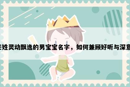 任姓灵动飘逸的男宝宝名字，如何兼顾好听与深意？
