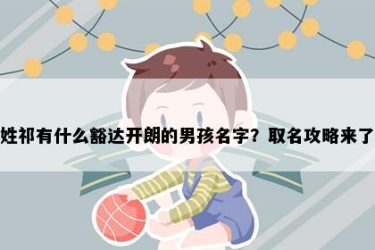 姓祁有什么豁达开朗的男孩名字？取名攻略来了